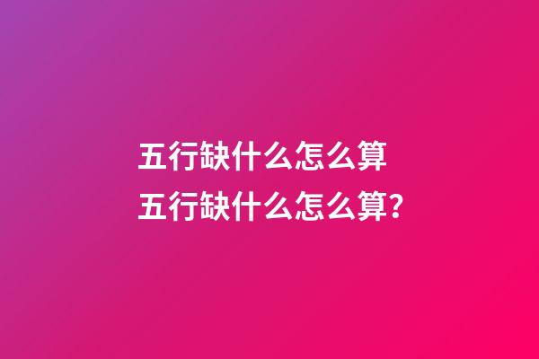 五行缺什么怎么算 五行缺什么怎么算？